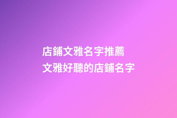 店鋪文雅名字推薦 文雅好聽的店鋪名字-第1張-店鋪起名-玄機派